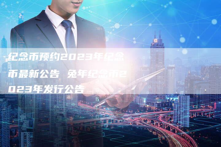 纪念币预约2023年纪念币最新公告 兔年纪念币2023年发行公告