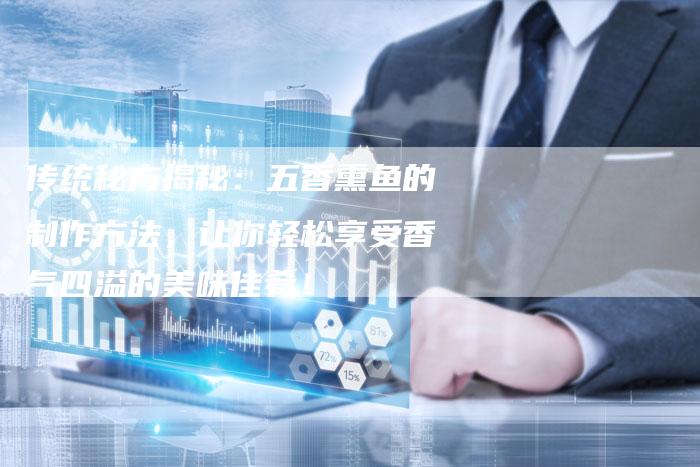传统秘方揭秘：五香熏鱼的制作方法，让你轻松享受香气四溢的美味佳肴！