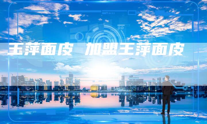 王萍面皮 加盟王萍面皮