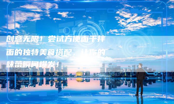 创意无限！尝试方便面干拌面的独特美食搭配，让你的味蕾瞬间爆发！