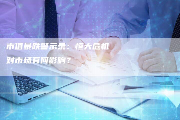 市值暴跌警示录：恒大危机对市场有何影响？