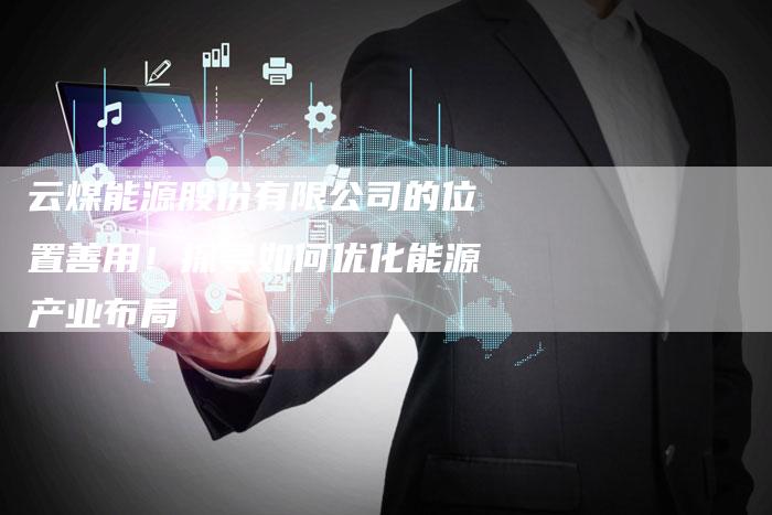 云煤能源股份有限公司的位置善用！探寻如何优化能源产业布局