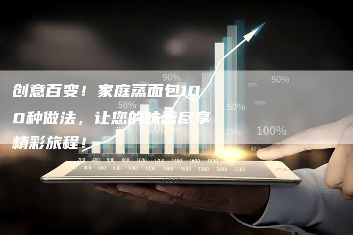 创意百变！家庭蒸面包100种做法，让您的味蕾尽享精彩旅程！