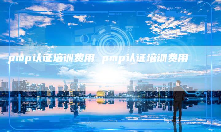 pmp认证培训费用 pmp认证培训费用