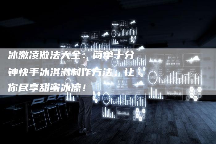 冰激凌做法大全：简单十分钟快手冰淇淋制作方法，让你尽享甜蜜冰凉！