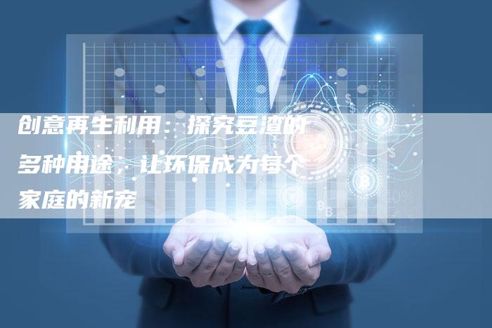 创意再生利用：探究豆渣的多种用途，让环保成为每个家庭的新宠