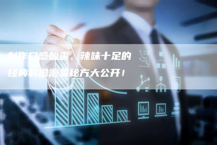 制作口感酸爽、辣味十足的经典韩国泡菜秘方大公开！