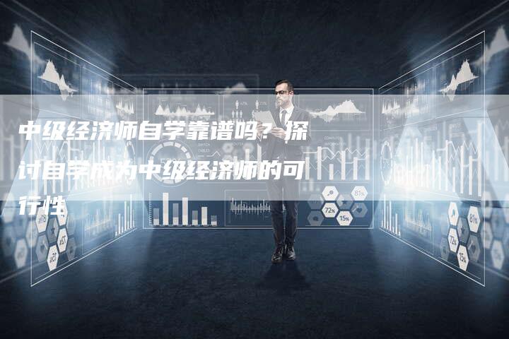 中级经济师自学靠谱吗？探讨自学成为中级经济师的可行性