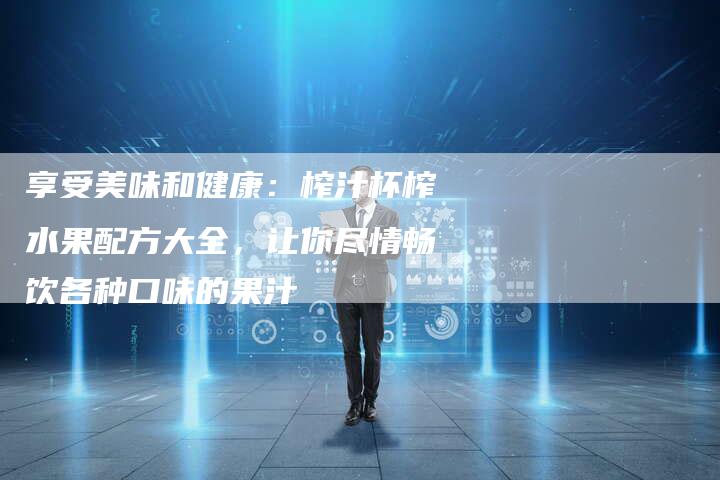 享受美味和健康：榨汁杯榨水果配方大全，让你尽情畅饮各种口味的果汁