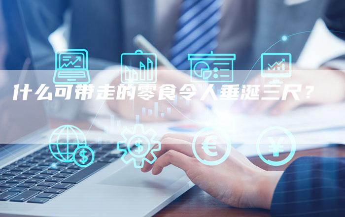 什么可带走的零食令人垂涎三尺？