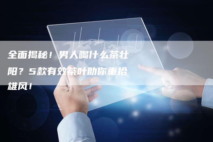 全面揭秘！男人喝什么茶壮阳？5款有效茶叶助你重拾雄风！