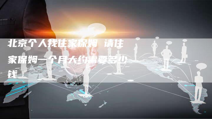 北京个人找住家保姆 请住家保姆一个月大约需要多少钱