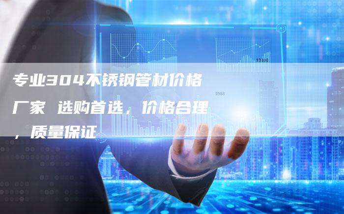 专业304不锈钢管材价格厂家 选购首选，价格合理，质量保证