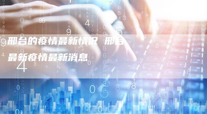 邢台的疫情最新情况 邢台最新疫情最新消息
