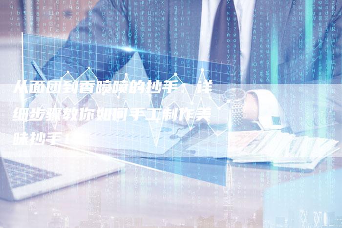 从面团到香喷喷的抄手：详细步骤教你如何手工制作美味抄手！
