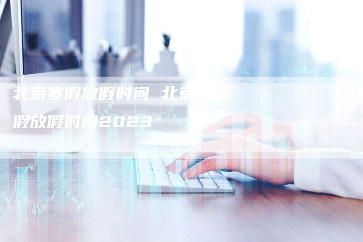北京寒假放假时间 北京寒假放假时间2023