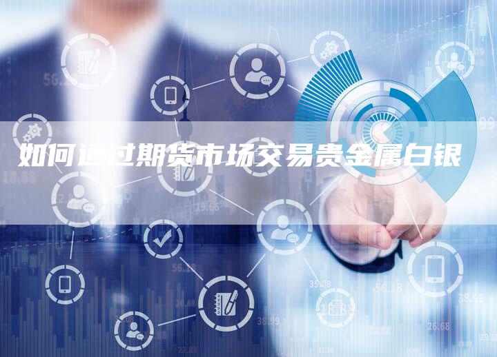 如何通过期货市场交易贵金属白银