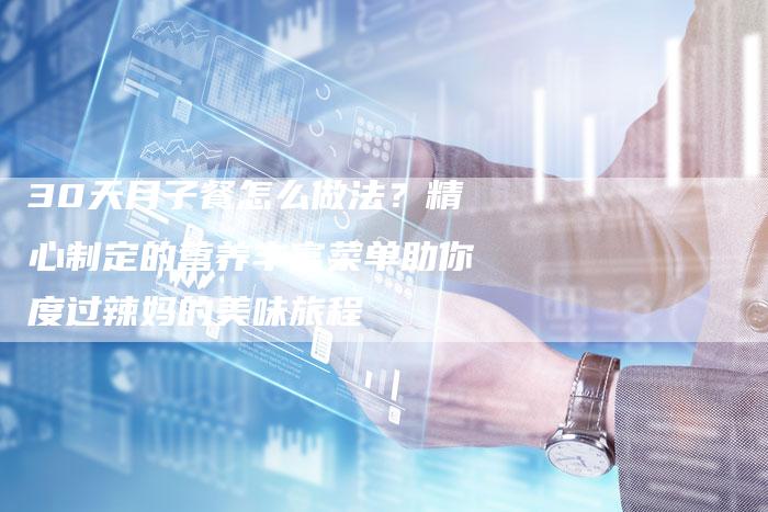 30天月子餐怎么做法？精心制定的营养丰富菜单助你度过辣妈的美味旅程