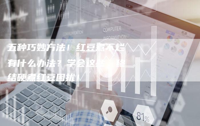 五种巧妙方法！红豆煮不烂有什么办法？学会这些，终结硬煮红豆困扰！