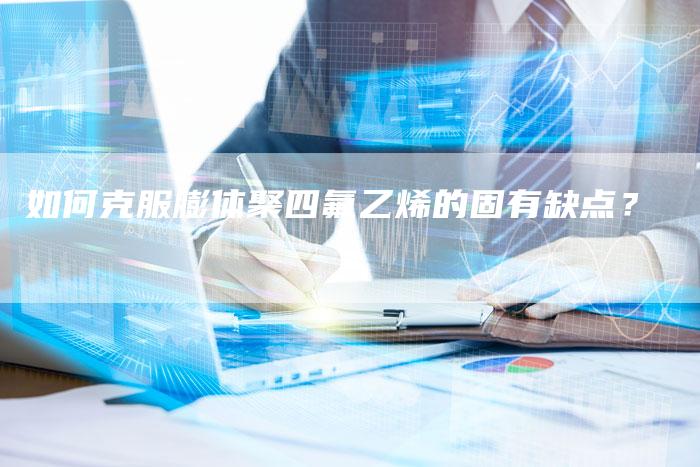 如何克服膨体聚四氟乙烯的固有缺点？