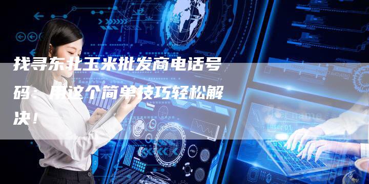 找寻东北玉米批发商电话号码：用这个简单技巧轻松解决！