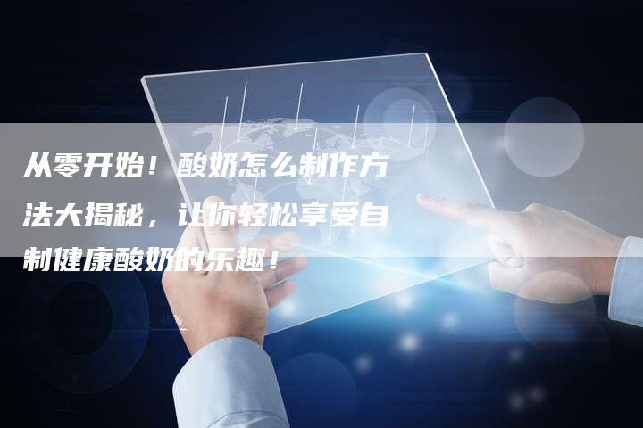 从零开始！酸奶怎么制作方法大揭秘，让你轻松享受自制健康酸奶的乐趣！