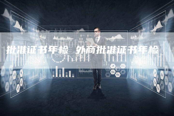 批准证书年检 外商批准证书年检