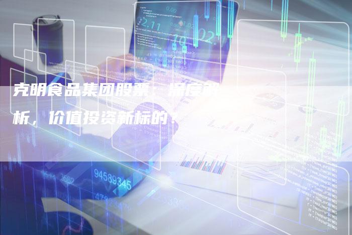 克明食品集团股票：深度解析，价值投资新标的？