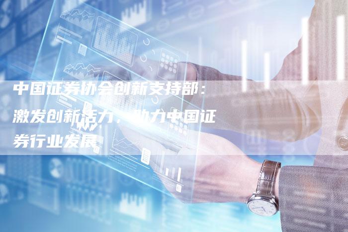 中国证券协会创新支持部：激发创新活力，助力中国证券行业发展