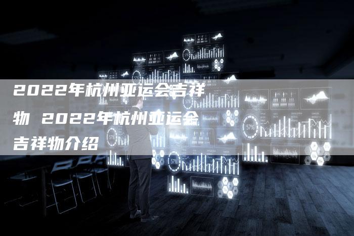 2022年杭州亚运会吉祥物 2022年杭州亚运会吉祥物介绍