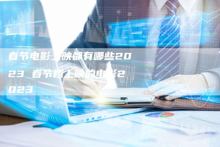 春节电影上映都有哪些2023 春节档上映的电影2023