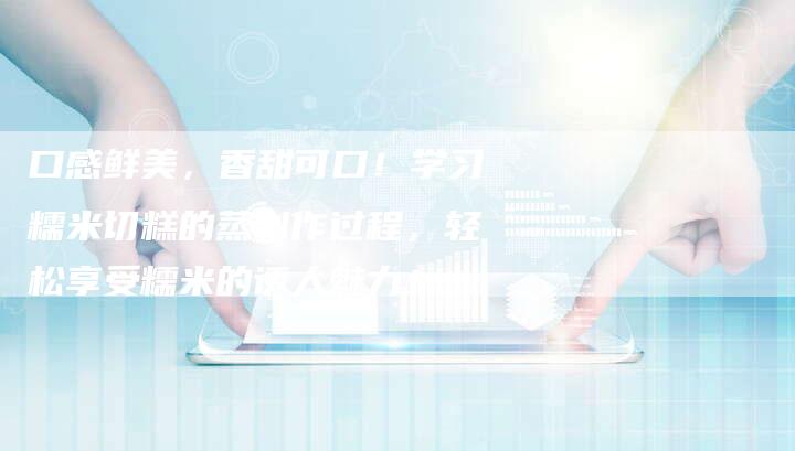 口感鲜美，香甜可口！学习糯米切糕的蒸制作过程，轻松享受糯米的诱人魅力！