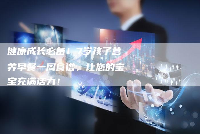 健康成长必备！7岁孩子营养早餐一周食谱，让您的宝宝充满活力！