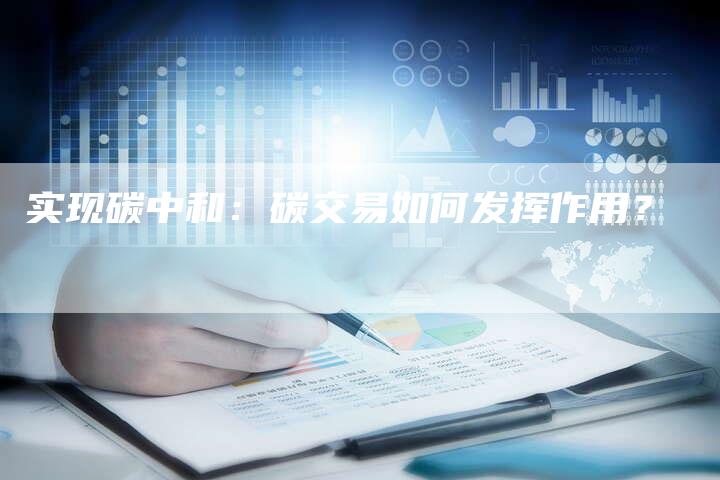 实现碳中和：碳交易如何发挥作用？