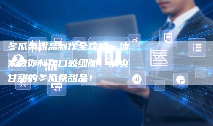 冬瓜条甜品制作全攻略：独家教你制作口感细腻、清爽甘甜的冬瓜条甜品！