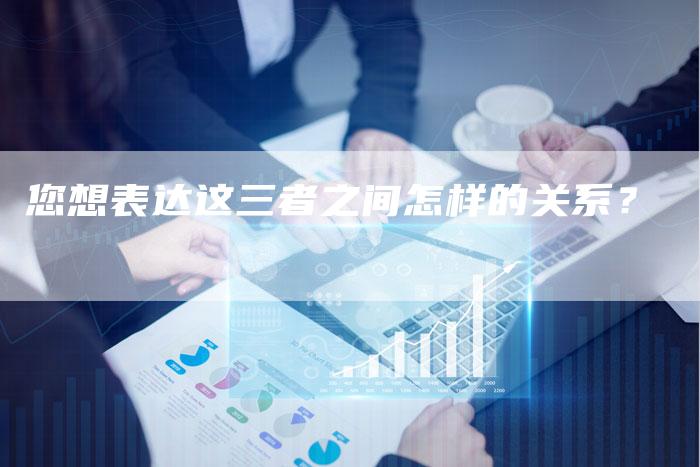 您想表达这三者之间怎样的关系？