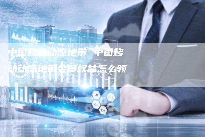 中国移动动感地带 中国移动动感地带会员权益怎么领