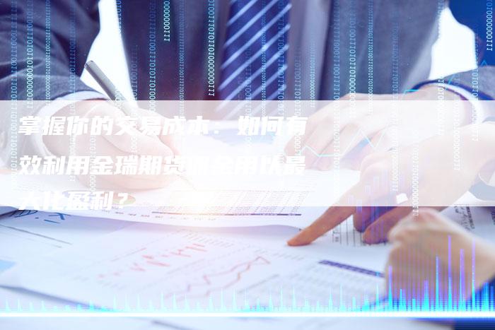 掌握你的交易成本：如何有效利用金瑞期货佣金用以最大化盈利？