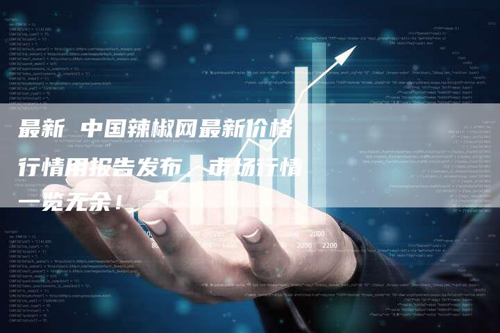 最新 中国辣椒网最新价格行情用报告发布，市场行情一览无余！