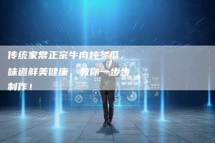 传统家常正宗牛肉炖冬瓜，味道鲜美健康，教你一步步制作！