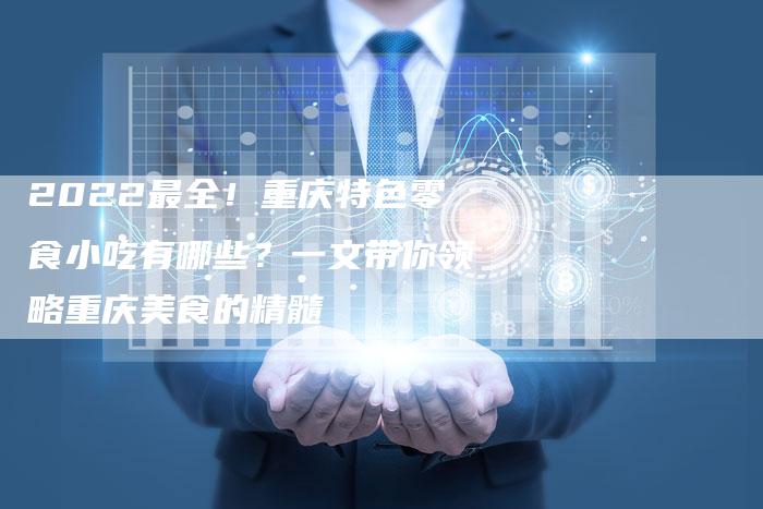 2022最全！重庆特色零食小吃有哪些？一文带你领略重庆美食的精髓