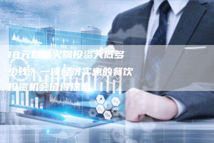 18元自助火锅投资大概多少钱？一项经济实惠的餐饮投资机会值得探索