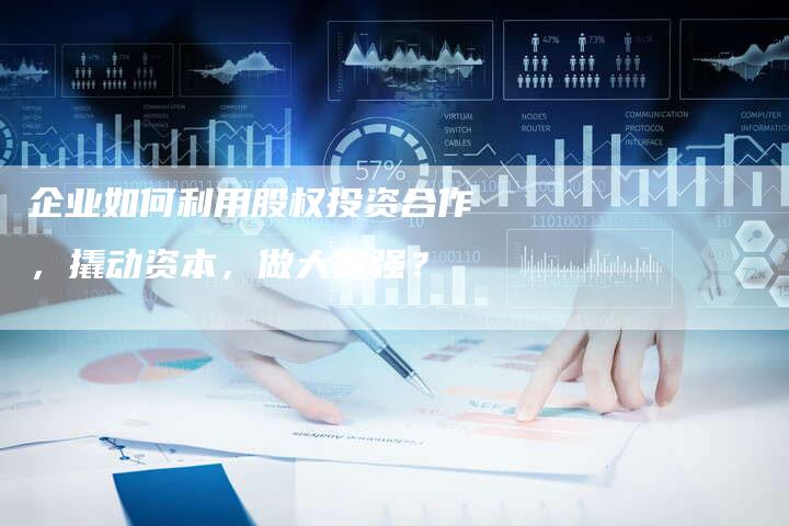 企业如何利用股权投资合作，撬动资本，做大做强？