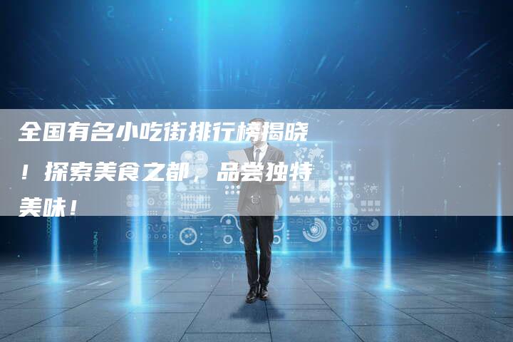 全国有名小吃街排行榜揭晓！探索美食之都，品尝独特美味！