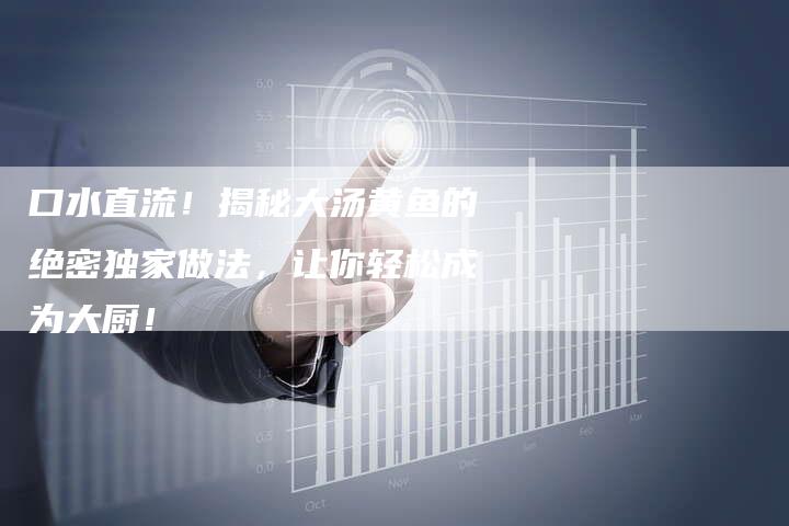 口水直流！揭秘大汤黄鱼的绝密独家做法，让你轻松成为大厨！