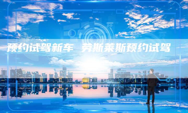 预约试驾新车 劳斯莱斯预约试驾