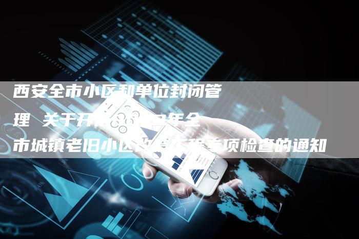 西安全市小区和单位封闭管理 关于开展2023年全市城镇老旧小区改造工程专项检查的通知