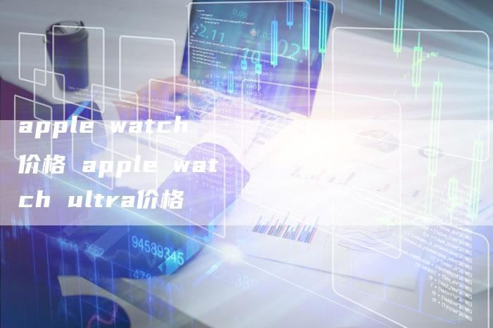 apple watch 价格 apple watch ultra价格
