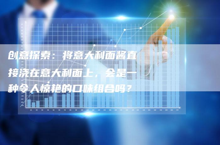 创意探索：将意大利面酱直接浇在意大利面上，会是一种令人惊艳的口味组合吗？