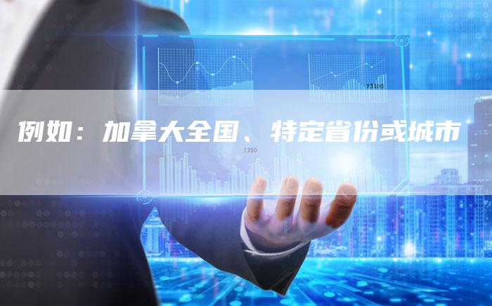 例如：加拿大全国、特定省份或城市